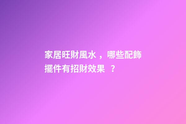 家居旺財風水，哪些配飾擺件有招財效果？